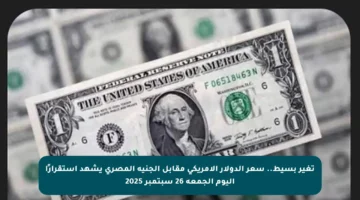 تغير بسيط.. سعر الدولار الأمريكي مقابل الجنيه المصري يشهد استقرارًا اليوم الجمعة 26 سبتمبر 2025